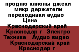 продаю каноны,джеки,микр.держатели,переходники аудио › Цена ­ 100 - Краснодарский край, Краснодар г. Электро-Техника » Аудио-видео   . Краснодарский край,Краснодар г.